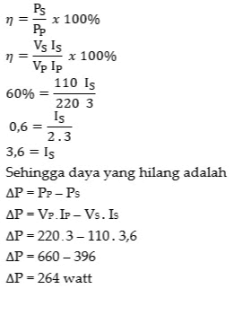 Ps na x 100% PP Vs Is na x 100% Vp Ip 110 Is 60% 220 3 Is 0,6 = 2.3 3,6 = Is Sehingga daya yang hilang adalah AP = PP-Ps AP = V. IP-Vs. Is AP=220.3-110.3,6 AP=660 - 396 AP=264 watt 