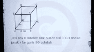 A 12 cm Jika titik K adalah titik pusat sisi EFGH maka jarak K ke garis BG adalah