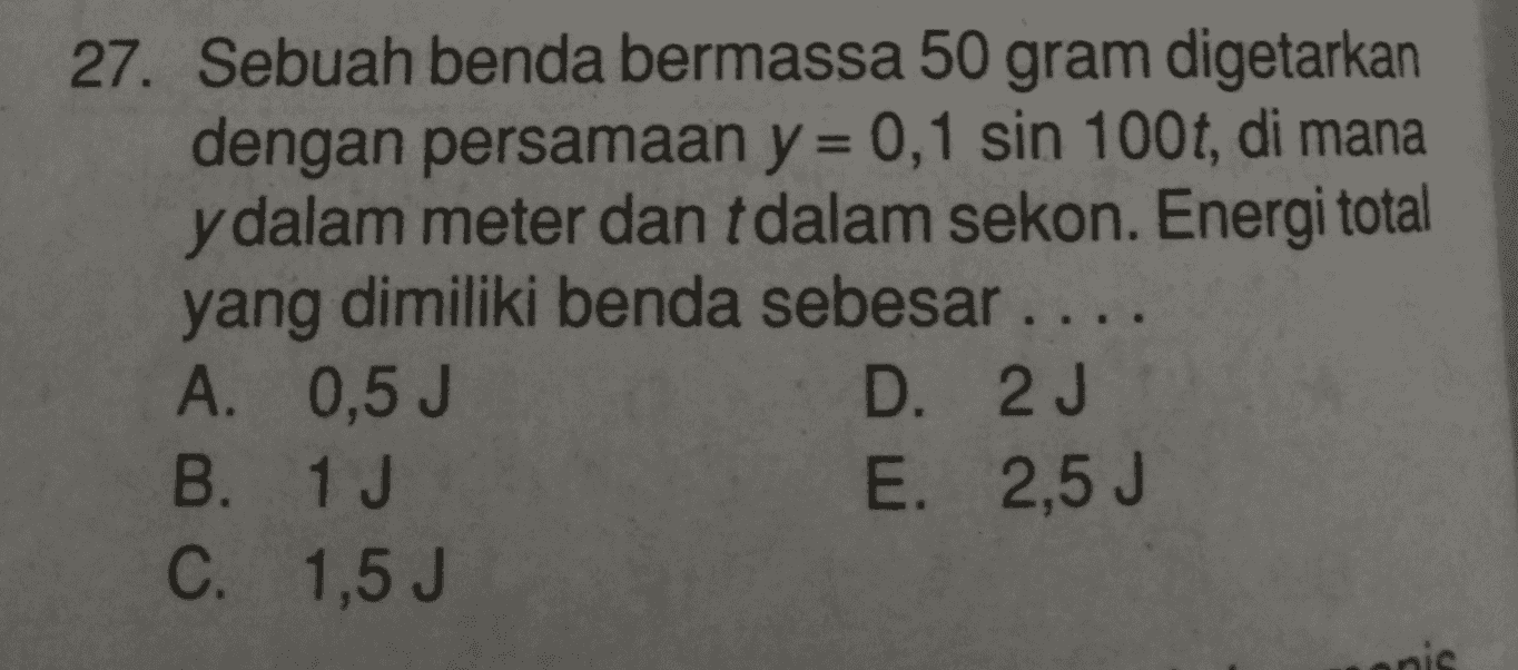 27. Sebuah benda bermassa 50 gram digetarkan dengan persamaan y = 0,1 sin 100t, di mana y dalam meter dan tdalam sekon. Energi total yang dimiliki benda sebesar .... A. 0,5 J D. 2 J B. 1 J E. 2,5 J C. 1,5 J onis 