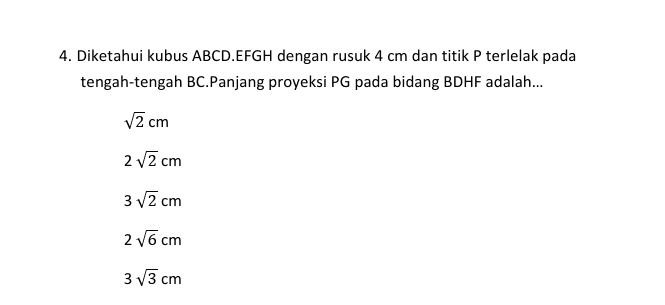 4. Diketahui kubus ABCD.EFGH dengan rusuk 4 cm dan titik P terlelak pada tengah-tengah BC.Panjang proyeksi PG pada bidang BDHF adalah... v2 cm 2 v2 cm 3 v2 cm 25 cm 33 cm 