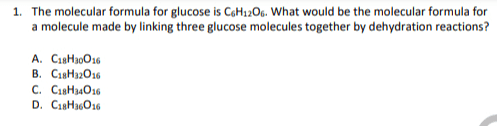 1. The molecular formula for glucose is CH1206. What would be the molecular formula for a molecule made by linking three glucose molecules together by dehydration reactions? A. C18H30016 B. C18H22016 C. C18H34026 D. CisH36016 