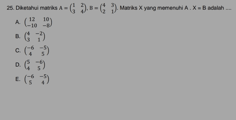 25. Diketahui matriks A = ($ 2), B = (1 3). Matriks X yang memenuhi A. X = B adalah .... A. ( -10 18) B. C. (2) C. (5) D. C) E. (5) E. 