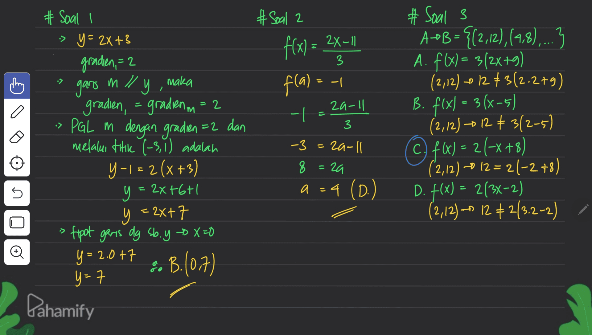 # # Soal 2 f(x) = fla) = -1 (: - 24-11 3 E2 :> mily, ( 2a-ll - # Soal -> y = 2X +3 graden, = 2 maka garis gradien, = gradienm=2 PGL m dengan gradien=2 dan melalui titik (-3, 1) adalah Y-1 = 2(x+3) y 2x+6+1 y = 2x+7 tipot garis dy sb. y X=0 y & B. 구 # Soal 3 ADB = {(2,12),(4,8),...3 A. f(x) = 3(2x+9) (2,12) 0 12 73(2.279) B. f(x) = 3 (x-5) (2,12) - 12 + 3/2-5) © f(x) = 2(-x+8) ) = =2+ (2,12) -- 12 = 21-2 +8) D. F(x) = 2(3x-2) (2,12)= 12 +2/3.2-2) 3 2 -3 =2a-11 zall 8=29 8 - a = 4 (D.) a 4 - = n. 2 y = 2017 2 28.10.7) y= Pahamify 