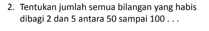 2. Tentukan jumlah semua bilangan yang habis dibagi 2 dan 5 antara 50 sampai 100... 