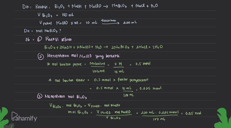 4 Menentukan mol Nabios BizO3 + 2NaOH tanaceo+ H2O → 2Na Bi 03 t a Nall+ 2H₂O M 0,05 mmol 0,025 mmol R . 0,8125 mmol -0,025 mmol +0,025 monol 70,025 mmol +0,025 mmol S +0,025 mmol +0,025 mmol +0,025 mmol 0,0375 mmol Pereaksi pembatas : Nadlo Pereaksi sisa BizO3 Kesimpulan mol NaBiO; Yang terbentuk adalah 0.025 mol Dahamify 
DIK: Reaksi BizO₂ + Nach t Nacho & Habilz & Nach & H₂O V 200 ml Dit V Bi z O3 = 100 ml diencerkan V pekat Naco 5M = 10 mL mol NaBiO3? 0 Reaksi selara Bi zO3 + 2NaOH +2 Naceo+ H2O → 2Nabi 03 t a Nall+ 2H₂O ab e 2 Menentukan mol Hallo yang bereaksi & mol lantan pefat Molantas 5 M Volume = 0,5 monol = 10 ml * mol lantan encer 0,5 mmol x faktor pengenceran 0,5 mmol x 10mL 0,025 mmol 6) Menentukan mol Biz03 200 mL V Biz03 mol BizO3 = Nano mol Nacho mol BizO3 V naceo. mol Nacho Bizos 200 ml. 0.005 mmol = 0,05 mol Pahamify () 100 ml 