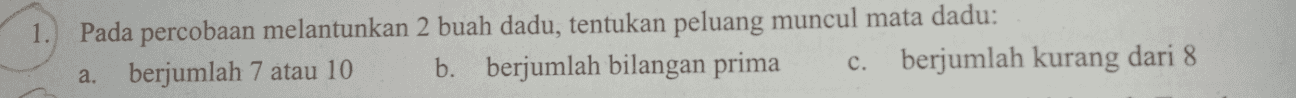 1. Pada percobaan melantunkan 2 buah dadu, tentukan peluang muncul mata dadu: a. berjumlah 7 atau 10 b. berjumlah bilangan prima c. berjumlah kurang dari 8 