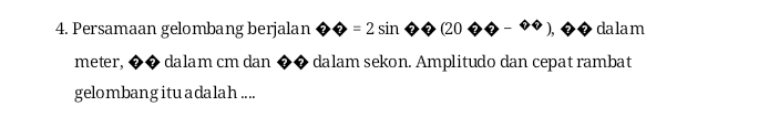 4. Persamaan gelombang berjalan 0 = 2 sin © (2000 - "*), dalam meter, dalam cm dan dalam sekon. Amplitudo dan cepat rambat gelombang itu adalah .... 