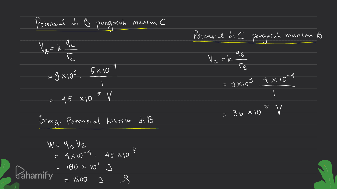 Potensial di B pengaruh muatan C C Potensial di C pengaruh muatan B Ve=k. qc го B qB Ve=k Ге 5x10 =gXiog =9x109 4x100 5 V . 2 45 X10 = 36x105 V V = Energi Potensial Listrik di B W=93 VB = 4x10-4. 45X10 180 x 10' = 1800 S Pahamify 