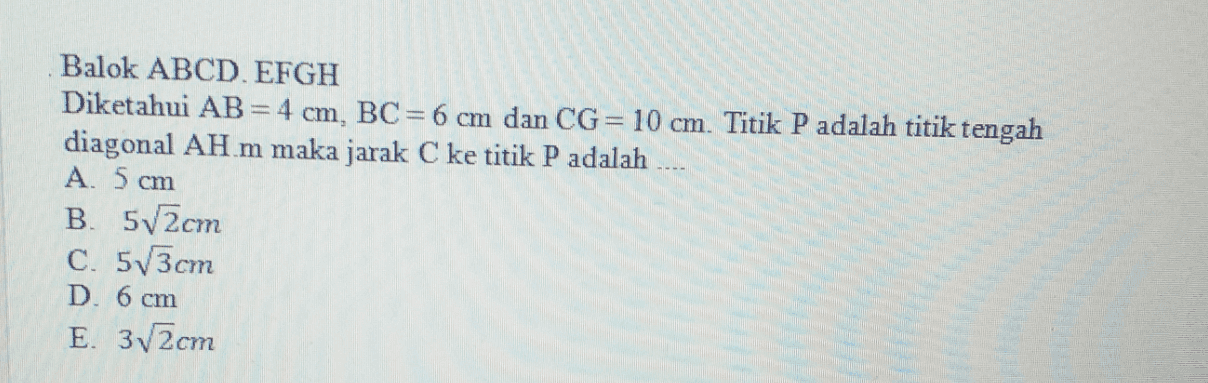 Balok ABCD. EFGH Diketahui AB=4 cm, BC= 6 cm dan CG= 10 cm. Titik P adalah titik tengah diagonal AH m maka jarak C ke titik P adalah A. 5 cm B. 52cm C. 53 cm D. 6 cm E. 32cm 