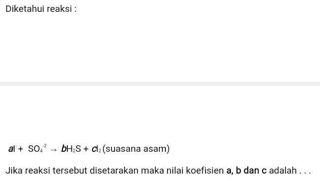 Diketahui reaksi: al + S0,2 bH S + Cl2 (suasana asam) Jika reaksi tersebut disetarakan maka nilai koefisien a, b dan c adalah ... 
