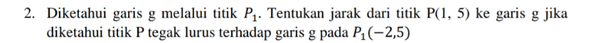 2. Diketahui garis g melalui titik P1. Tentukan jarak dari titik P(1, 5) ke garis g jika diketahui titik P tegak lurus terhadap garis g pada P1(-2,5) 