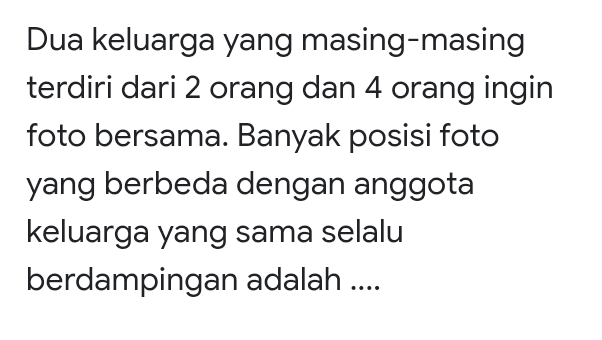 Dua keluarga yang masing-masing terdiri dari 2 orang dan 4 orang ingin foto bersama. Banyak posisi foto yang berbeda dengan anggota keluarga yang sama selalu berdampingan adalah .... 