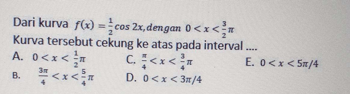 3 = Dari kurva f(x) = cos 2x, dengan 0<x<a Kurva tersebut cekung ke atas pada interval .... A. 0<x< 1 C. " <x< 1 E. 0<x< 57/4 <x< 1 D. 0<x<31/4 3 377 5 B. 
