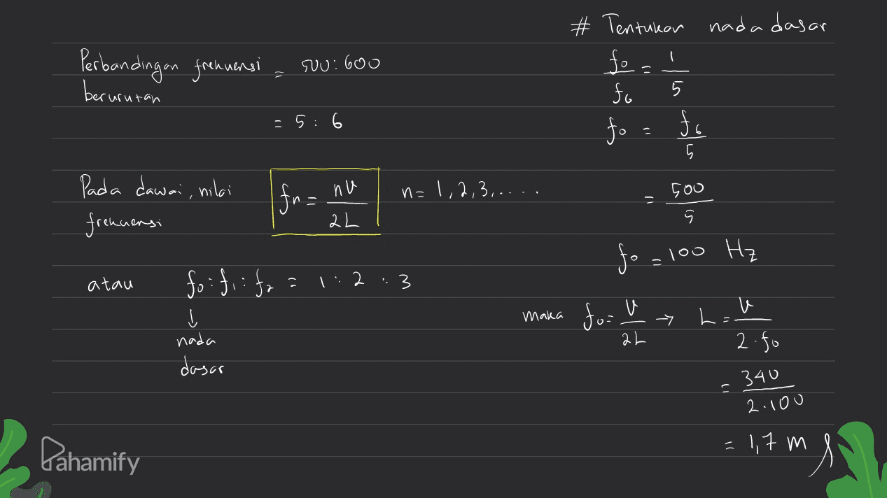 Perbandingan frekuensi NU: 600 I # Tentukar nada dasar fo fo 5 fo fo berurutan = 5:6 nu Ifn na 1,2,3,.... Pada dawai, niki frekuensi na - 500 5 2L fo=100 Hz atau fo:fi:fo 1:2 . 3 maka for the u 个 L= 2.fo nada dasar 2L !) 340 2.100 Pahamify . 1,7 m ml 
