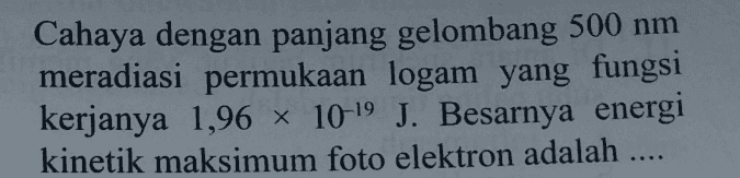 Cahaya dengan panjang gelombang 500 nm meradiasi permukaan logam yang fungsi kerjanya 1,96 10-19 J. Besarnya energi kinetik maksimum foto elektron adalah .... 