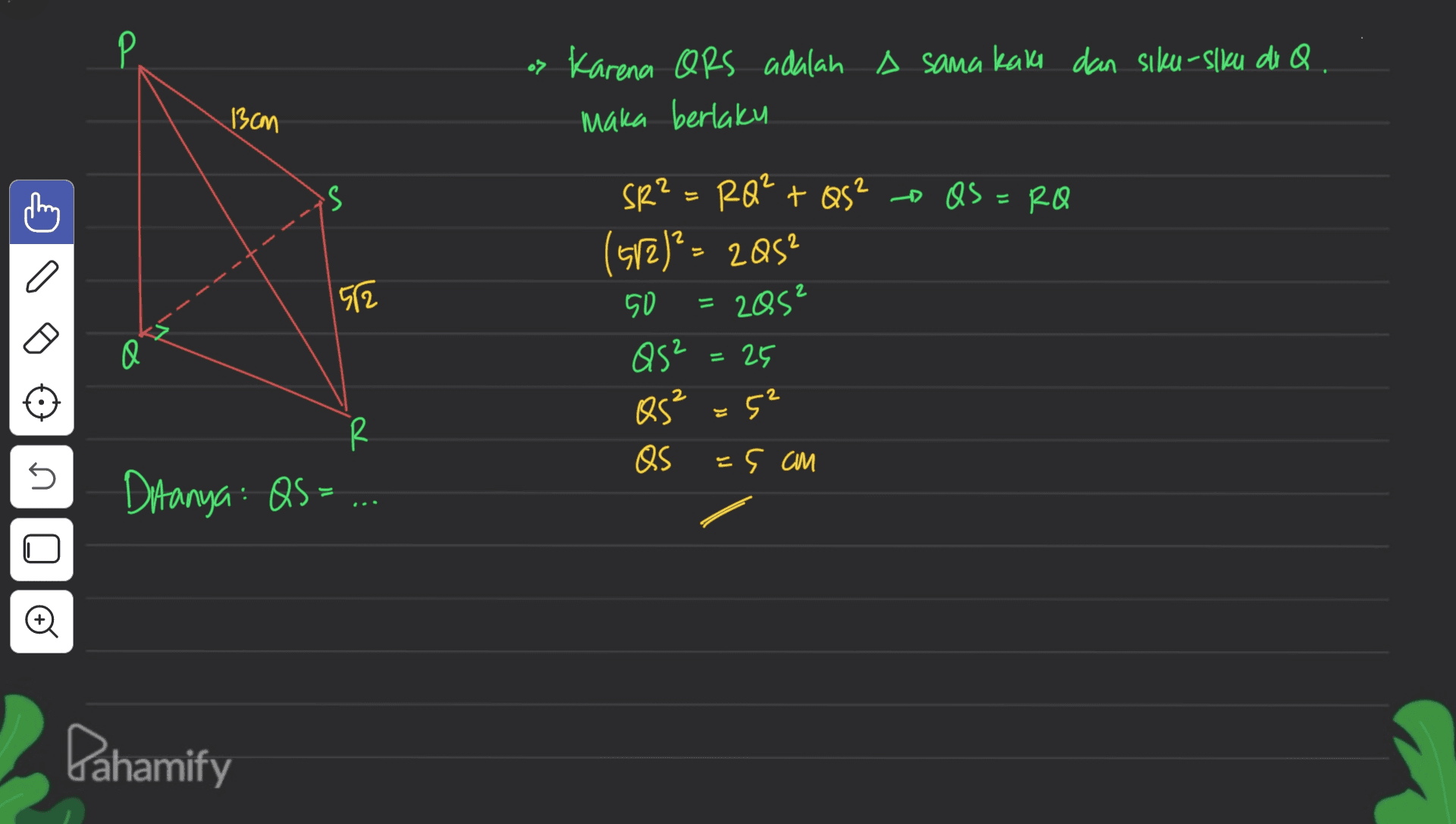 os Karena ORS adalah a sama kaka dan siku-slku di Q. maka berlaku 13cm 2 S 는 - Qs =RO | a 52 SR?=RQ² + Qs? (512)?- 2252 50 = 2052 Qs² = 25 Qs² =5² QS -5 am Q 2 R 5 Ditanya: QS: = Pahamify 