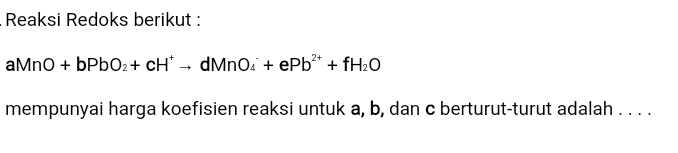 Reaksi Redoks berikut : aMnO + bPbO2 + CH - dMnO: + ePb2+ + fH2O mempunyai harga koefisien reaksi untuk a, b, dan c berturut-turut adalah .... 