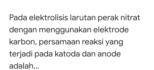 Pada elektrolisis larutan perak nitrat dengan menggunakan elektrode karbon, persamaan reaksi yang terjadi pada katoda dan anode adalah... 