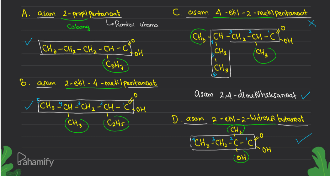 C. asam A -etil-2-metil pentanoat A. asam 2-propil Pentanoat Lo Rantai utama cabang (CH₂ (CH₂ - CH₂ - CH₂ - CH-CP OH - (C347 CH-CH₂=CH-CLOH CH₂ 애 (CH₃ I ICH₃) B. asam a-etil - A-metilpentanoat asam 2,4-dimetilheksanoat (CH3 CH ² CH 2 -CH- Toh (CH3 ( Cats D. asam a retil-2-hidroksi butanoat CH3 [CH₃ CH₂²C-'ch (OH 0 OH Pahamify 