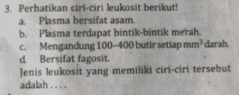 3. Perhatikan ciri-ciri leukosit berikut! a. Plasma bersifat asam. b. Plasma terdapat bintik-bintik merah. c. Mengandung 100-400 butir setiap mm darah. d Bersifat fagosit. Jenis leukosit yang memiliki ciri-ciri tersebut adalah.... 