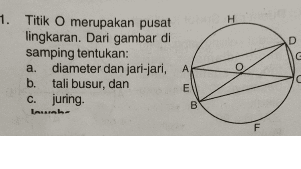 Н. D 1. Titik O merupakan pusat lingkaran. Dari gambar di samping tentukan: a. diameter dan jari-jari, A b. tali busur, dan E juring. G C C. Imunoho B F 