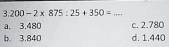 3.200 - 2x 875 : 25 + 350 = .... a. 3.480 b. 3.840 c. 2.780 d. 1.440 