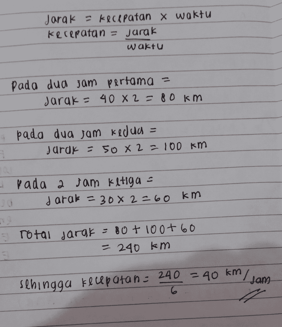 Jarak = kecepatan x waktu kecepatan = Jarak waktu Pada dua jam pertama = Jarak = 40 X 2 = 80 km 4 pada dua jam kedua Jarak = 50 x 2 = 100 km I pada a jam ketiga - darak = 30x2=60 km I rotal jarak = 80+ 100+60 5 = 240 km I sam sehingga kecepatan = 240 = 40 km, 6 