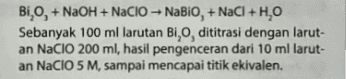 BI,O, + NaOH + NaClO - NaBiO, + NaCl + H,0 Sebanyak 100 ml larutan BI,O, dititrasi dengan larut- an NaClO 200 ml, hasil pengenceran dari 10 ml larut- an NaCIO 5 M, sampai mencapai titik ekivalen. 