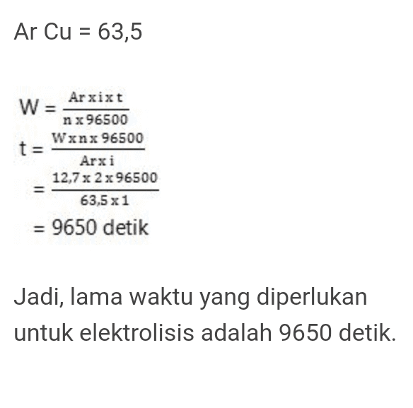 Ar Cu = 63,5 ta Arxixt w nx 96500 Wxnx 96500 Arxi 12,7 x 2 x 96500 63,5 x 1 = 9650 detik Jadi, lama waktu yang diperlukan untuk elektrolisis adalah 9650 detik. 