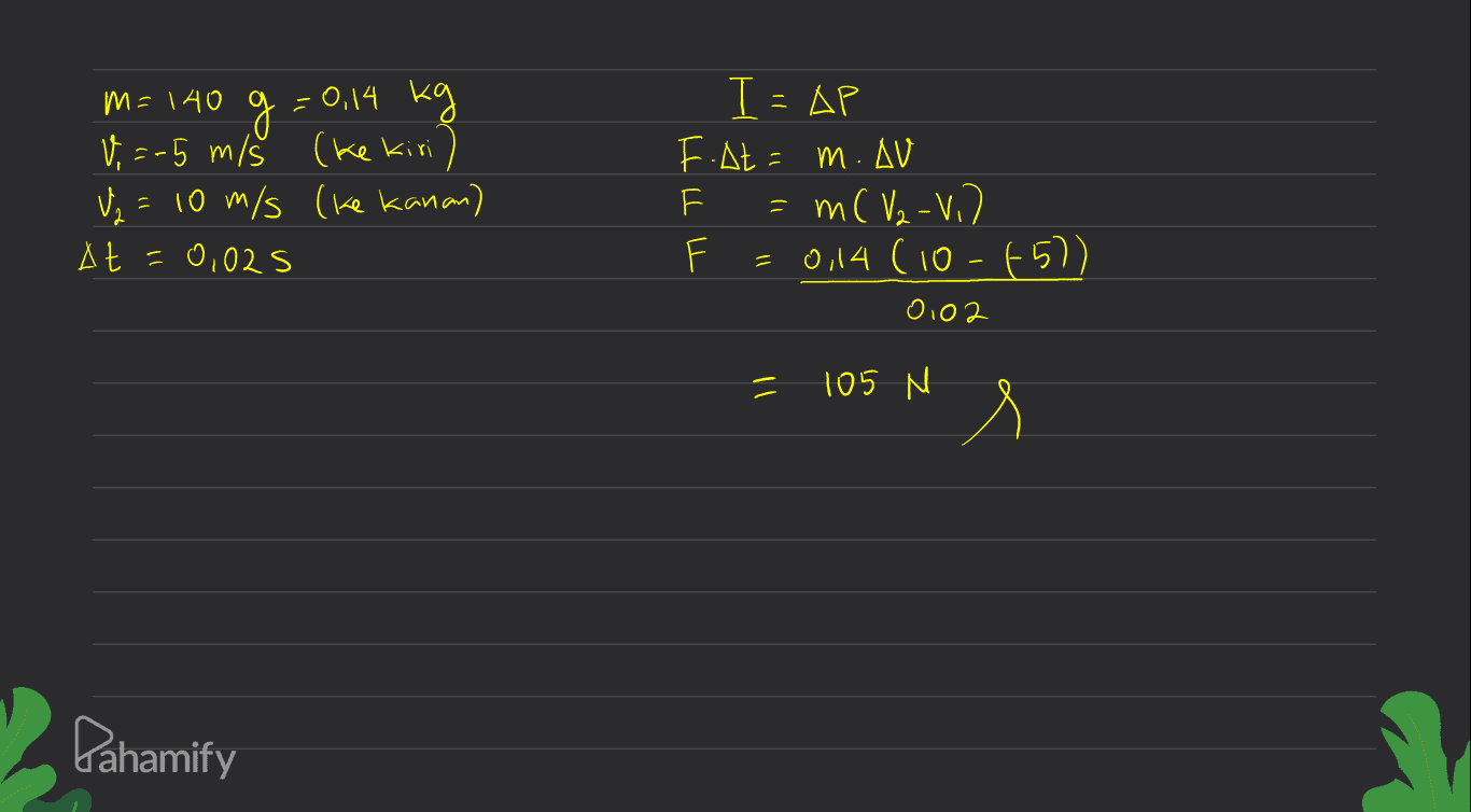 m=140 9 g -0,14 kg V =-5 m/s (ke kiri) va = 10 m/s (ke kanan) At 0,02S ㅠㅠ 커 TAP F.At=m. AV = m ( V2 -V.) 0,14 (10-657) 0102 = 105 N 1 r Pahamify 