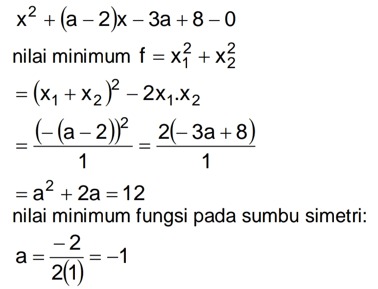 x2 + (a - 2)x – 3a +8 -0 nilai minimum f = x? + x? = (x2 + x2)? – 2X7.X2 (-(a - 2))_21-3a +8 1 1 = a 2 + 2a = 12 nilai minimum fungsi pada sumbu simetri: 2 -1 2(1) a 