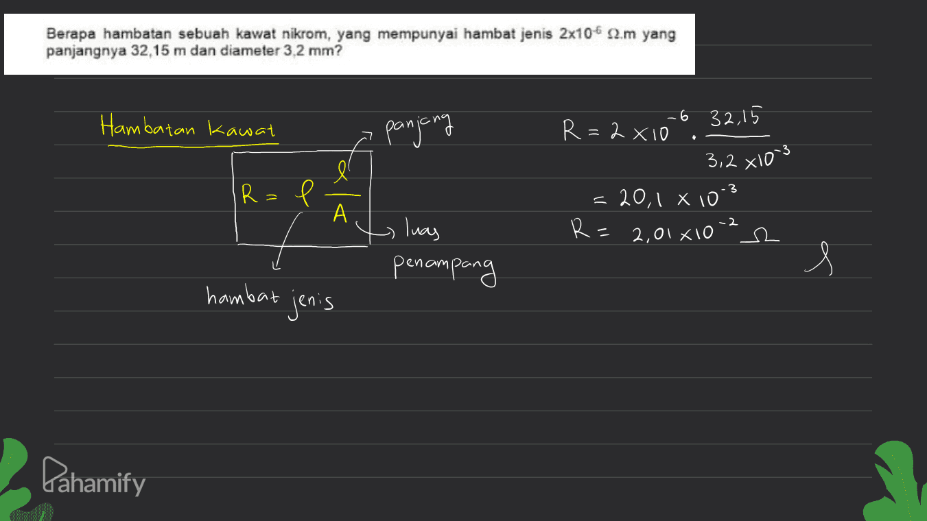 Berapa hambatan sebuah kawat nikrom, yang mempunyai hambat jenis 2x10-6 2.m yang panjangnya 32,15 m dan diameter 3,2 mm? Hambatan Kawat panjang R=2x10b -6 32,15 3,2x103 3 R= a А =20,1 X 10' R= 2,01410 -2 luas penampang s hambat jenis Pahamify 