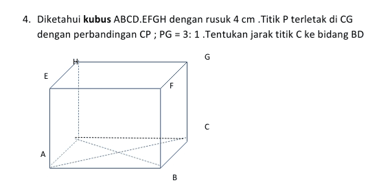 4. Diketahui kubus ABCDEFGH dengan rusuk 4 cm Titik P terletak di CG dengan perbandingan CP;PG = 3: 1.Tentukan jarak titik C ke bidang BD G E F C А A B 