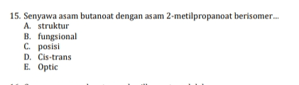 15. Senyawa asam butanoat dengan asam 2-metilpropanoat berisomer... A. struktur B. fungsional C. posisi D. Cis-trans E. Optic 