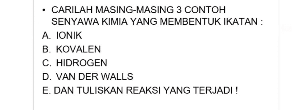 CARILAH MASING-MASING 3 CONTOH SENYAWA KIMIA YANG MEMBENTUK IKATAN : A. IONIK B. KOVALEN C. HIDROGEN D. VAN DER WALLS E. DAN TULISKAN REAKSI YANG TERJADI ! 