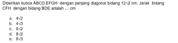 Diberikan kubus ABCD.EFGH dengan panjang diagonal bidang 12V2 cm. Jarak bidang CFH dengan bidang BDE adalah ... cm a. 412 b. 413 C. Bv2 d. 8V2 e. 8V3 