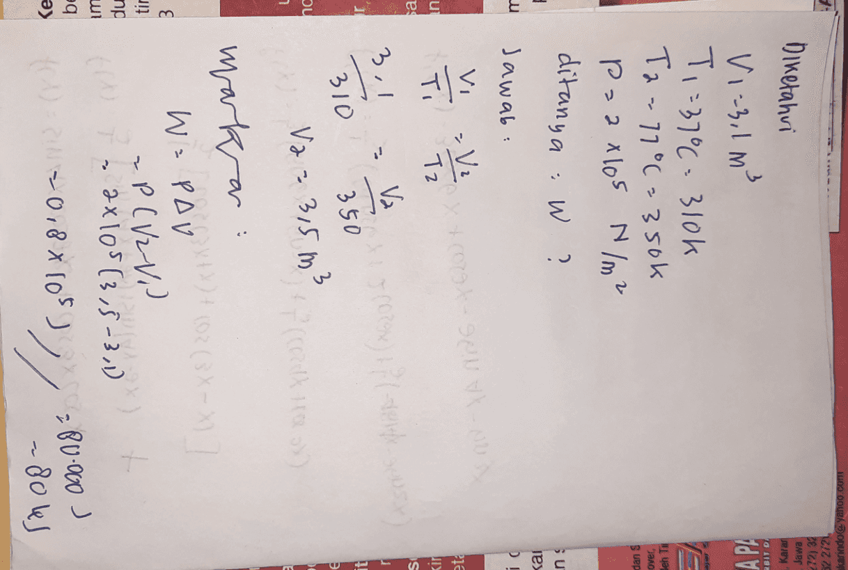 шоо оолак борошем IZ/Z ZS 28 IL Jawa Karar RBIT D A PA Diketahui V1:3,1 m² T,=37°= 310k Ta=77°= 350k Pazalo Nlm 2 ditanya : W. ? Jawab: Jeh Ti over, Suep z su ies DI ㅖ드 eta V2 Tz foglase ko in pa Ti KIT S V2 r 3,1 it 310 no Irlanda V2 = 3,5m3 350 Р ou 20 7 E Fick markar Pov13) + (02 (3X- W POV P(V2 Ni - 2x105 (3,5-3,1) 3 tir du wi eg >> a=0.8x105-B0.000 ) (0) - 80 kJ 