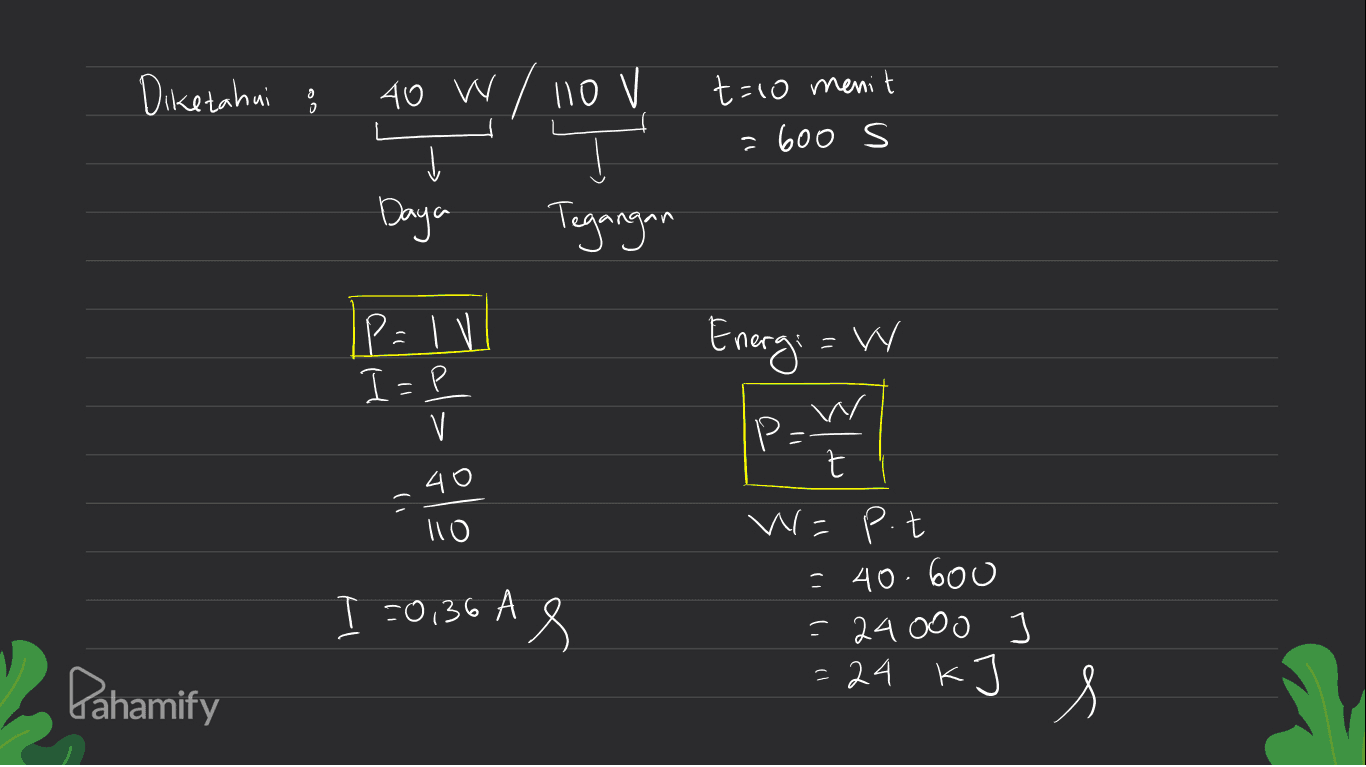 Diketahui ; 40 W / 110V Į Daya Tegangan t=10 menit = 600 s Pa IV 1 I=P V Energi =W W IP- 40 го W = P.t I -0,36 A s = 40.600 - 24000 =24 K Pahamify s 