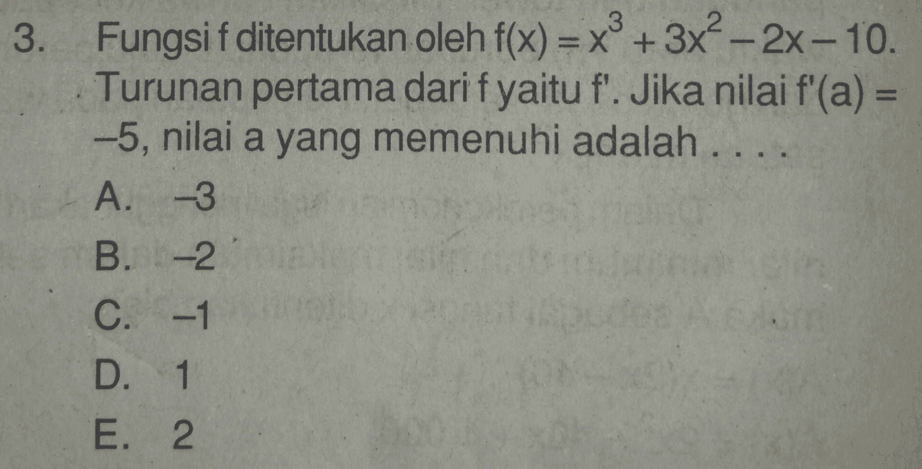 3. Fungsi f ditentukan oleh f(x) = x2 + 3x? - 2x-10. Turunan pertama dari f yaitu f'. Jika nilai f'(a) = -5, nilai a yang memenuhi adalah .... A. -3 B. -2 C. -1 D. 1 E. 2 