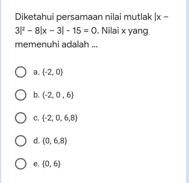 himpunan penyelesaian |3x - 5] + 6 = 1 adalah ... a.{} O b. {0} O c. {0,1} O d. {0,-5) e. {0,5} 
Diketahui persamaan nilai mutlak [x - 3/2 – 8|x – 31 - 15 = 0. Nilai x yang memenuhi adalah ... a. (-2, 0} O b. (-2, 0,6} O c. (-2, 0,6,8} O d. {0,6,8} O e. {0, 6} 