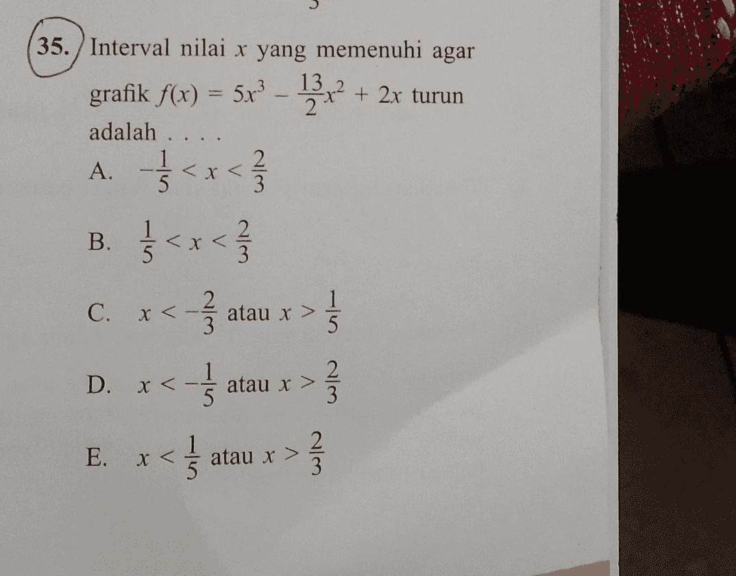 35. Interval nilai x yang memenuhi agar 13 grafik f(x) = 5x³-3x² + 2x turun adalah . . . . A. B. C. D. << x < 1/1/13 2 <x<< 1/3 23 <a x < x <- E. X < =5 15 2 atau x > atau x > atau x > 15 23 23