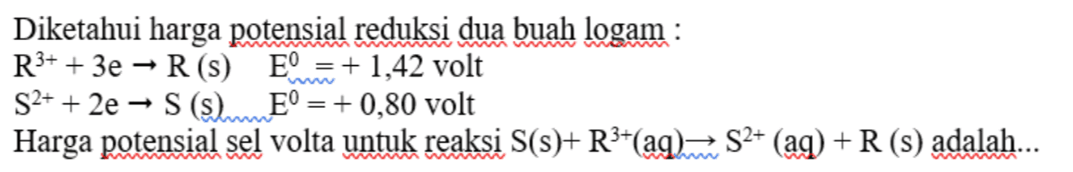 = Diketahui harga potensial reduksi dua buah logam : R3+ + 3e - R(S) E = + 1,42 volt S2+ + 2e → S ( SE° = +0,80 volt Harga potensial sel volta untuk reaksi S(s)+ R3+(aq). 52+ (aq) +R (S) adalah... w 