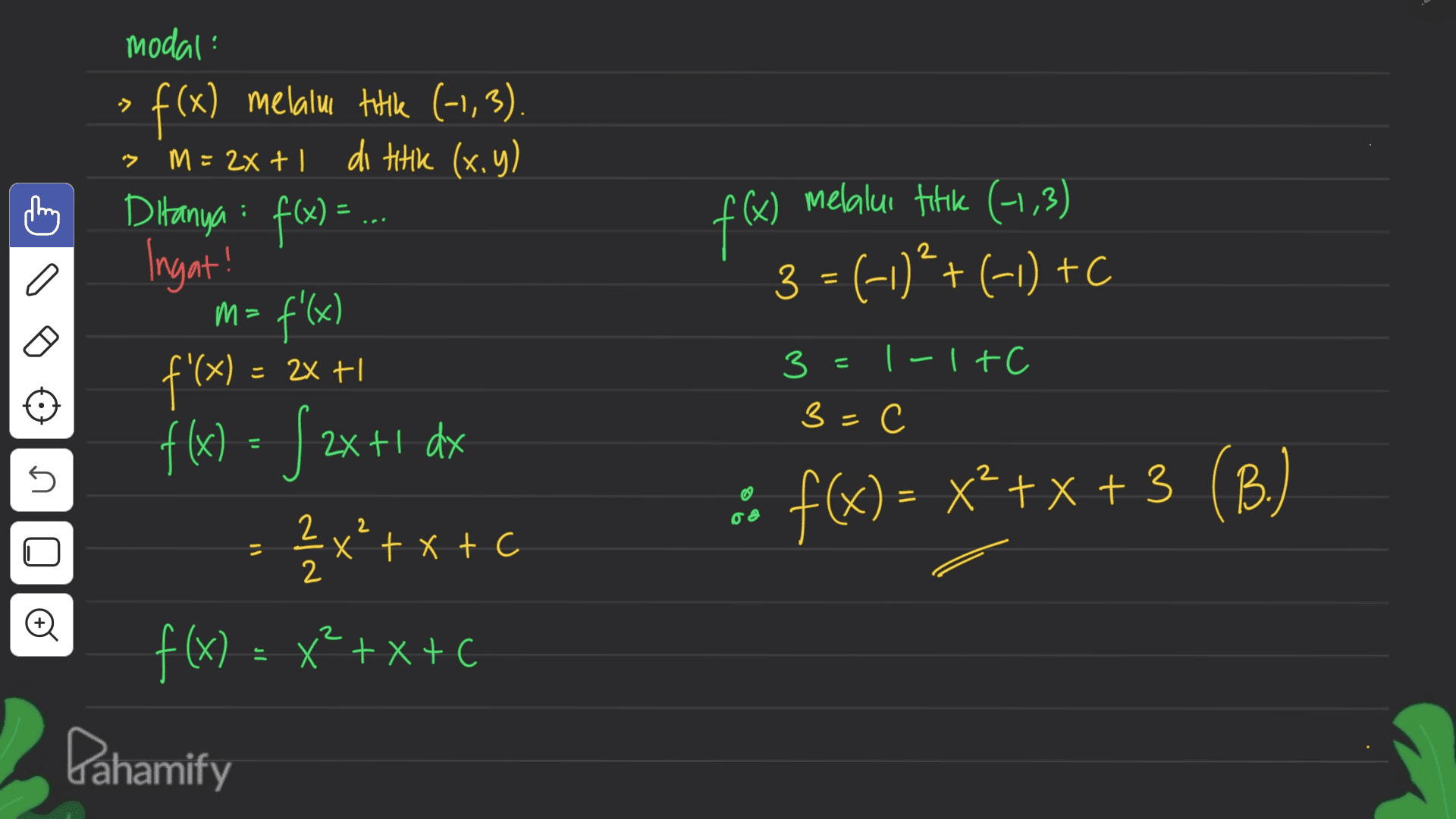 ! -> f(x) melalui titik (-1,3) 3 = (-1)2+(-1) +C modal f(x) melalui tiik (-1,3). M= 22 + 1 di titik (x,y) Ditanya : f(x) = ... Ingat! m= f'(x) f'(x) = f(x) = (2x +1 dx 2 x²+x+c f(x) = x2 + x + c (x) = 2x + 3 = 1-1+C 3=C 5 :: f() = x++x + 3 (B) Pahamify 