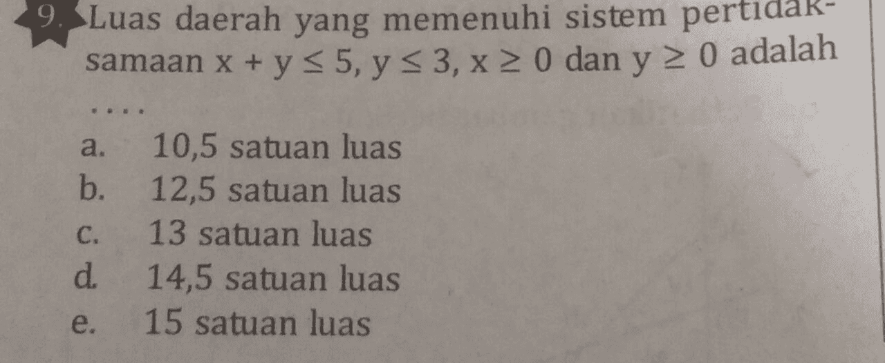 9. Luas daerah yang memenuhi sistem pertida samaan x + y = 5, y = 3, x > 0 dan y 2 0 adalah a. b. C. 10,5 satuan luas 12,5 satuan luas 13 satuan luas 14,5 satuan luas 15 satuan luas d. e. 