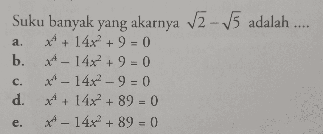 Suku banyak yang akarnya V2 - 5 adalah .... a. x + 14x² +9 = 0 b. xt – 14x² + 9 = 0 X4 – 14x2 – 9 = 0 d. x4 + 14x2 + 89 = 0 x4 – 14x2 + 89 = 0 C. e. 
