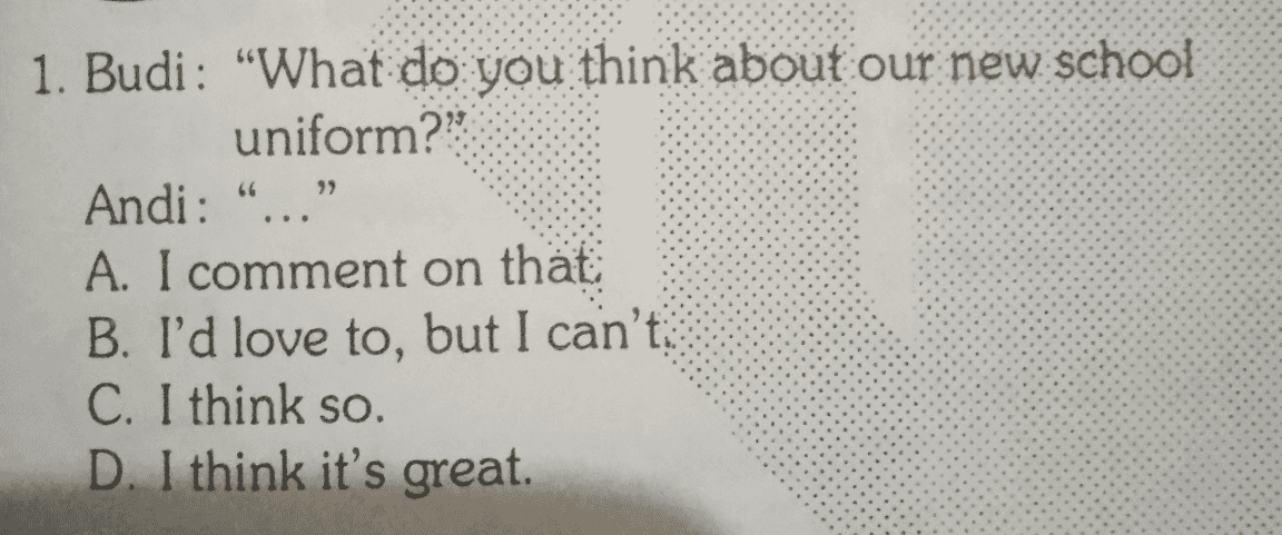 1. Budi : "What do you think about our new school uniform? Andi: A. I comment on that B. I'd love to, but I can't C. I think so. D. I think it's great. 