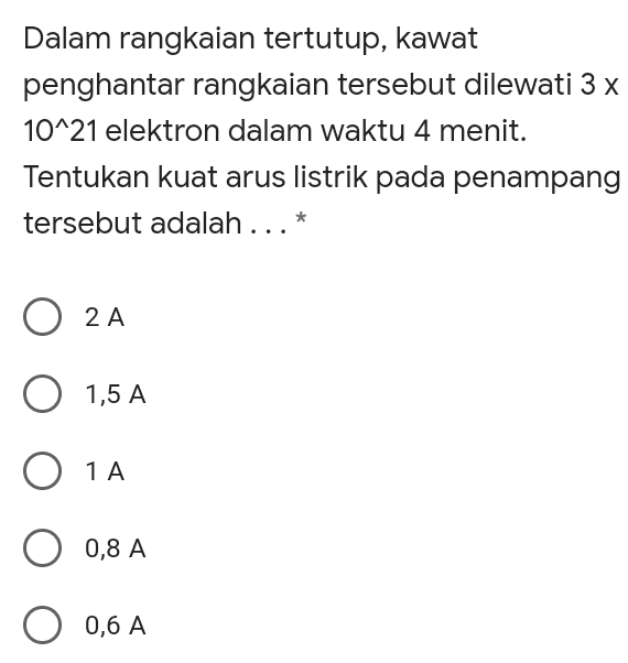 Dalam rangkaian tertutup, kawat penghantar rangkaian tersebut dilewati 3 x 10^21 elektron dalam waktu 4 menit. Tentukan kuat arus listrik pada penampang tersebut adalah ...* O 2A O 1,5 A O 1A O 0,8 A O 0,6 A 