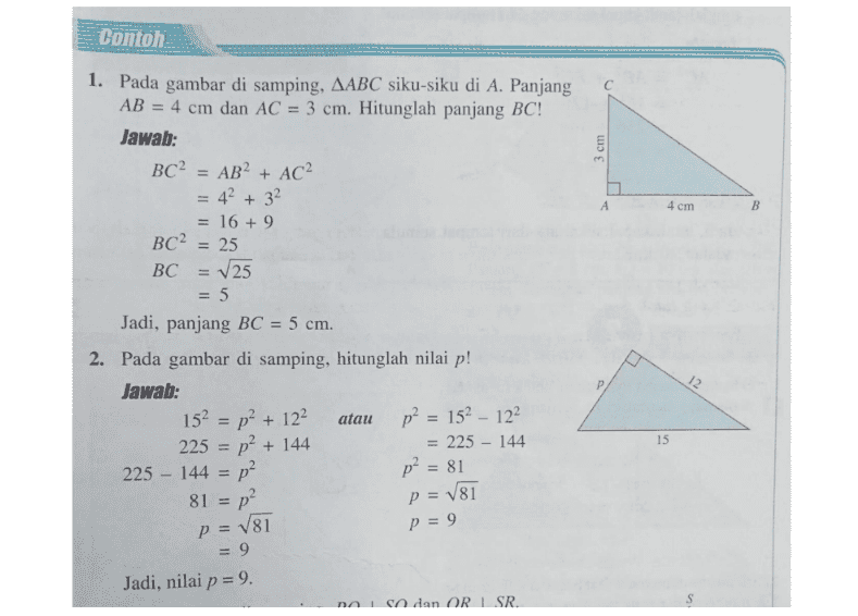 Contoh C 3 cm 1. Pada gambar di samping, AABC siku-siku di A. Panjang AB = 4 cm dan AC = 3 cm. Hitunglah panjang BC! Jawab: BC2 = AB? + ACP = 42 + 32 = 16 + 9 BC2 = 25 BC E 25 1 = А 4 cm B = 5 = 12 Jadi, panjang BC = 5 cm. 2. Pada gambar di samping, hitunglah nilai p! Jawab: 152 = p + 122 p2 = 152 – 122 225 = p2 + 144 225 – 144 225 – 144 = p2 p2 = 81 81 = p? atau 15 p = V81 P = 9 p = V81 = 9 Jadi, nilai p = 9. na co dan ORSR 