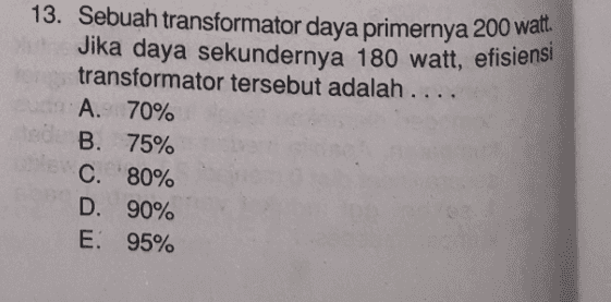 13. Sebuah transformator daya primernya 200 watt daya sekundernya 180 watt transformator tersebut adalah .... A. 70% B. 75% C. 80% D. 90% E: 95% 