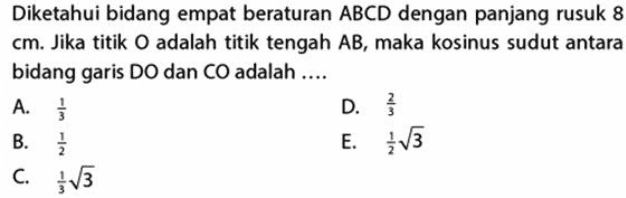 Diketahui bidang empat beraturan ABCD dengan panjang rusuk 8 cm. Jika titik O adalah titik tengah AB, maka kosinus sudut antara bidang garis D0 dan CO adalah .... A. D. E. V3 В. C. 3 С. 